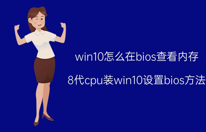 win10怎么在bios查看内存 8代cpu装win10设置bios方法？